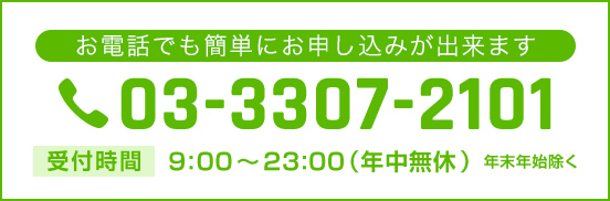 お電話でも簡単にお申込みが出来ます 03-3307-2101 受付時間 9:00〜23:00 年中無休 年末年始除く