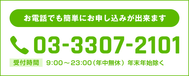 お電話でも簡単にお申込みが出来ます 03-3307-2101 受付時間 9:00〜23:00 年中無休 年末年始除く